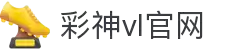 彩神vll官网-追求健康,你我一起成长